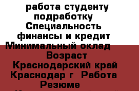 работа студенту подработку › Специальность ­ финансы и кредит › Минимальный оклад ­ 350 089 › Возраст ­ 21 - Краснодарский край, Краснодар г. Работа » Резюме   . Краснодарский край,Краснодар г.